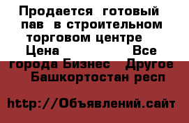 Продается  готовый  пав. в строительном торговом центре. › Цена ­ 7 000 000 - Все города Бизнес » Другое   . Башкортостан респ.